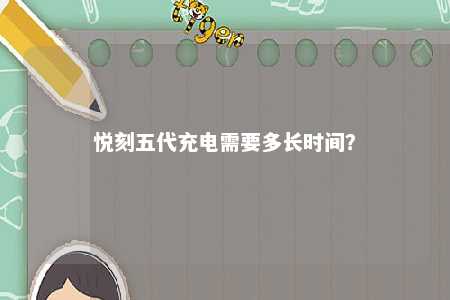 悦刻五代充电需要多长时间
？ 